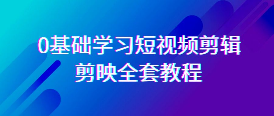 0基础系统学习短视频剪辑，剪映全套33节教程，全面覆盖剪辑功能-云帆学社