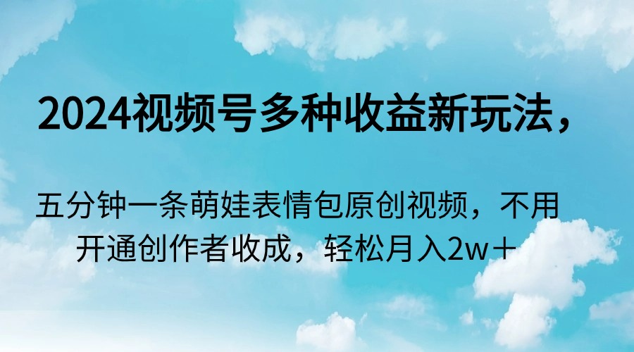 （9073期）2024视频号多种收益新玩法，五分钟一条萌娃表情包原创视频，不用开通创…-云帆学社