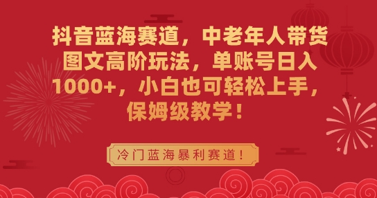 抖音蓝海赛道，中老年人带货图文高阶玩法，单账号日入1000+，小白也可轻松上手，保姆级教学-云帆学社