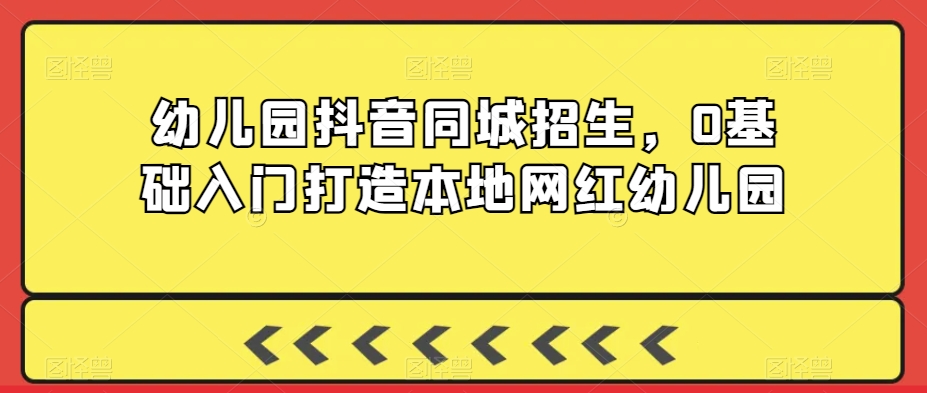 幼儿园抖音同城招生，0基础入门打造本地网红幼儿园-云帆学社