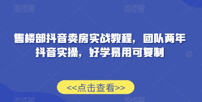 售楼部抖音卖房实战教程，团队两年抖音实操，好学易用可复制-云帆学社