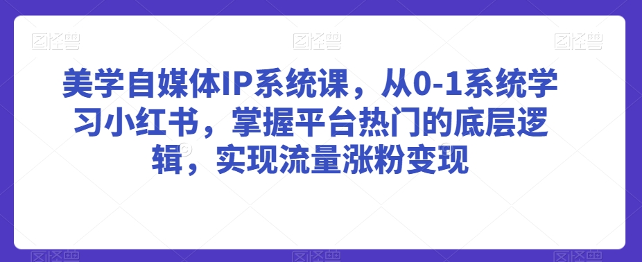 美学自媒体IP系统课，从0-1系统学习小红书，掌握平台热门的底层逻辑，实现流量涨粉变现-云帆学社