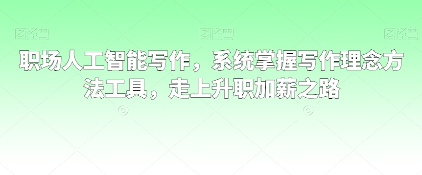 职场人工智能写作，系统掌握写作理念方法工具，走上升职加薪之路-云帆学社