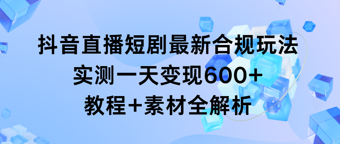 （9113期）抖音直播短剧最新合规玩法，实测一天变现600+，教程+素材全解析-云帆学社