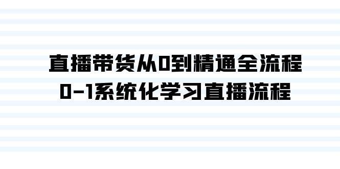 直播带货从0到精通全流程，0-1系统化学习直播流程（35节课）-云帆学社