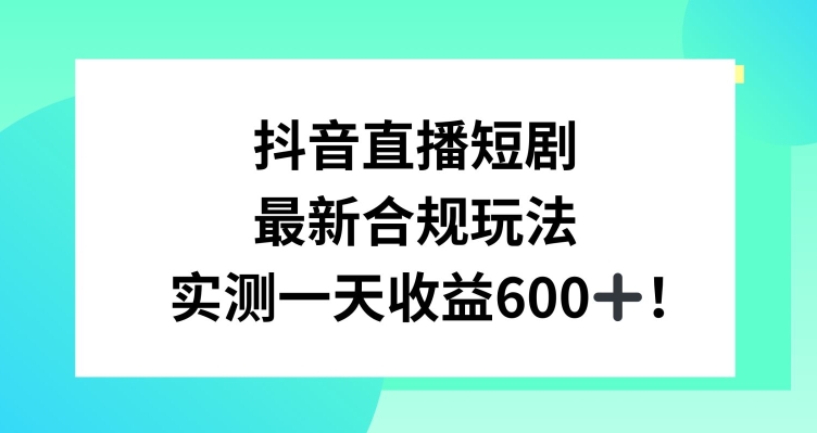 抖音直播短剧最新合规玩法，实测一天变现600+，教程+素材全解析-云帆学社