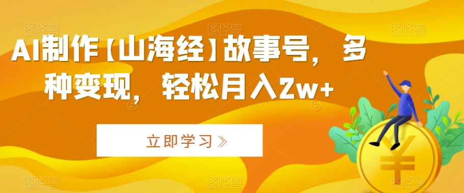 AI制作【山海经】故事号，多种变现，轻松月入2w+-云帆学社