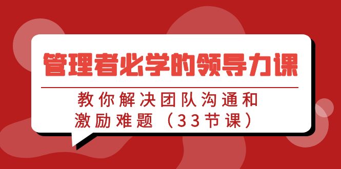 （9124期）管理者必学的领导力课：教你解决团队沟通和激励难题（33节课）-云帆学社