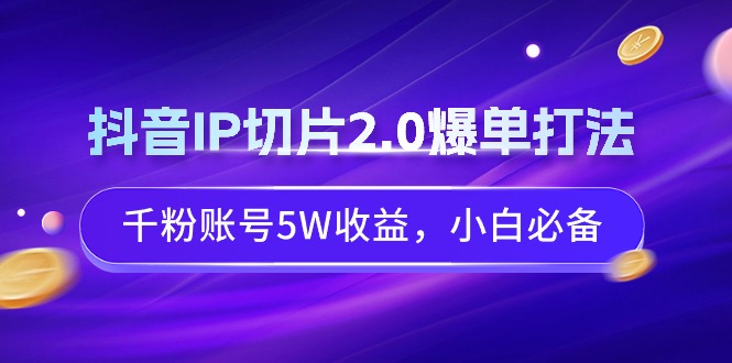 （9132期）抖音IP切片2.0爆单打法，千粉账号5W收益，小白必备-云帆学社