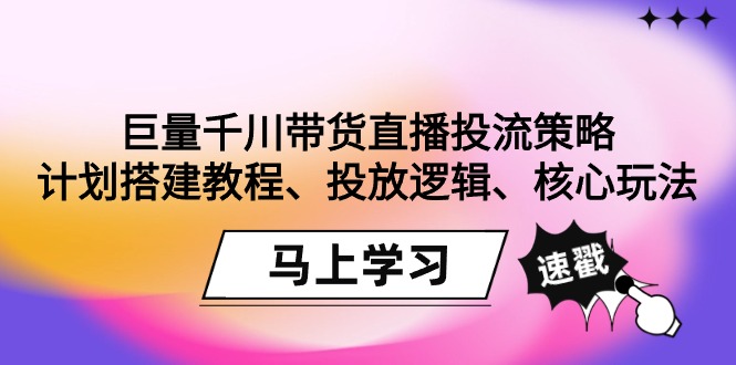 （9148期）巨量千川带货直播投流策略：计划搭建教程、投放逻辑、核心玩法！-云帆学社