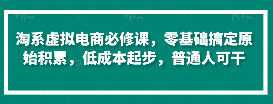 淘系虚拟电商必修课，零基础搞定原始积累，低成本起步，普通人可干-云帆学社