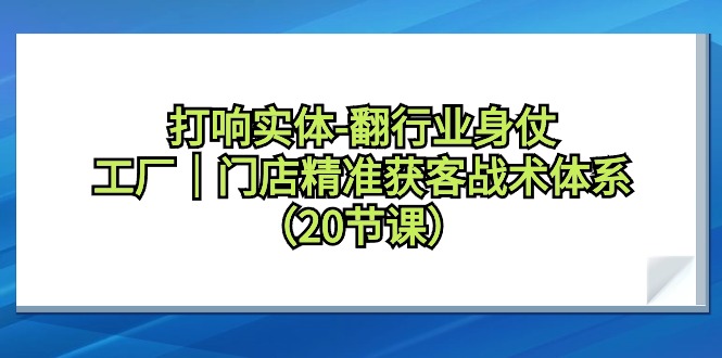 （9153期）打响实体-翻行业身仗，​工厂｜门店精准获客战术体系（20节课）-云帆学社