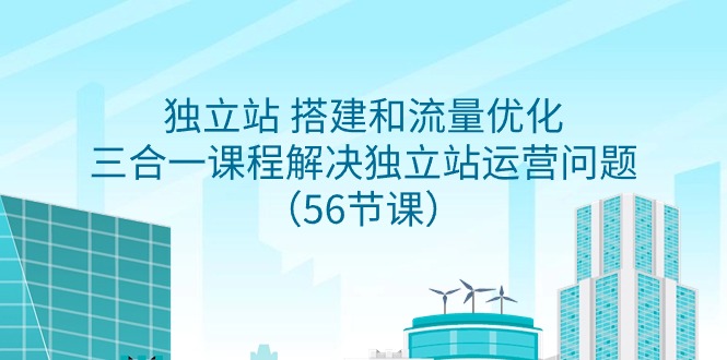 （9156期）独立站 搭建和流量优化，三合一课程解决独立站运营问题（56节课）-云帆学社