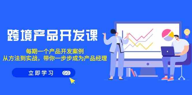 跨境产品开发课，每期一个产品开发案例，从方法到实战，带你成为产品经理-云帆学社