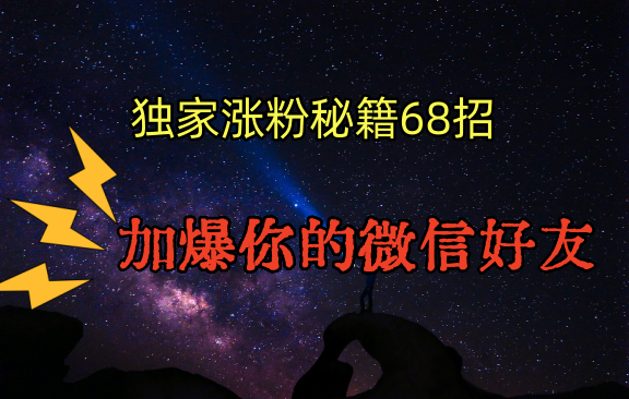 独家引流秘籍68招，深藏多年的压箱底，效果惊人，加爆你的微信好友！-云帆学社