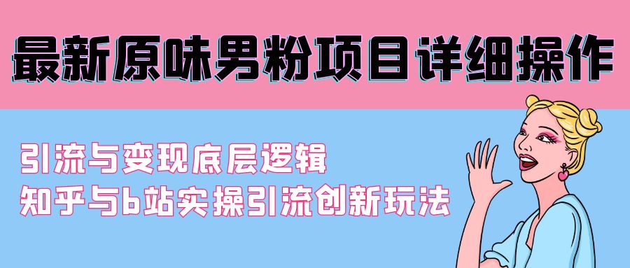 （9158期）最新原味男粉项目详细操作 引流与变现底层逻辑+知乎与b站实操引流创新玩法-云帆学社