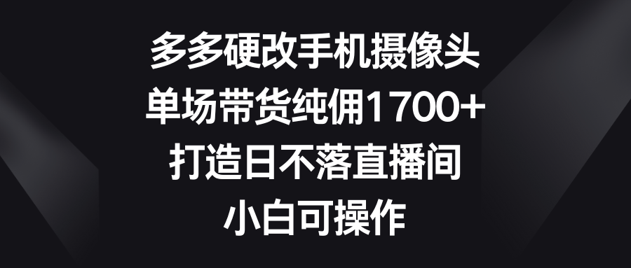 （9162期）多多硬改手机摄像头，单场带货纯佣1700+，打造日不落直播间，小白可操作-云帆学社