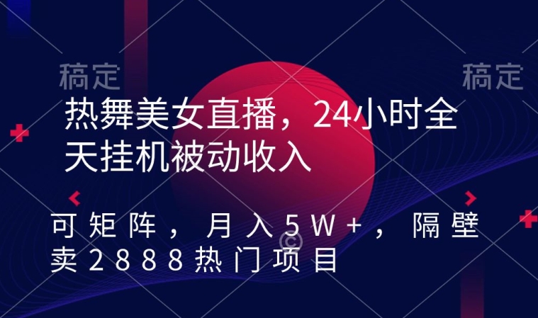 热舞美女直播，24小时全天挂机被动收入，可矩阵，月入5W+，隔壁卖2888热门项目-云帆学社