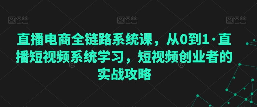 直播电商全链路系统课，从0到1·直播短视频系统学习，短视频创业者的实战攻略-云帆学社