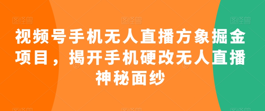 视频号手机无人直播方象掘金项目，揭开手机硬改无人直播神秘面纱-云帆学社