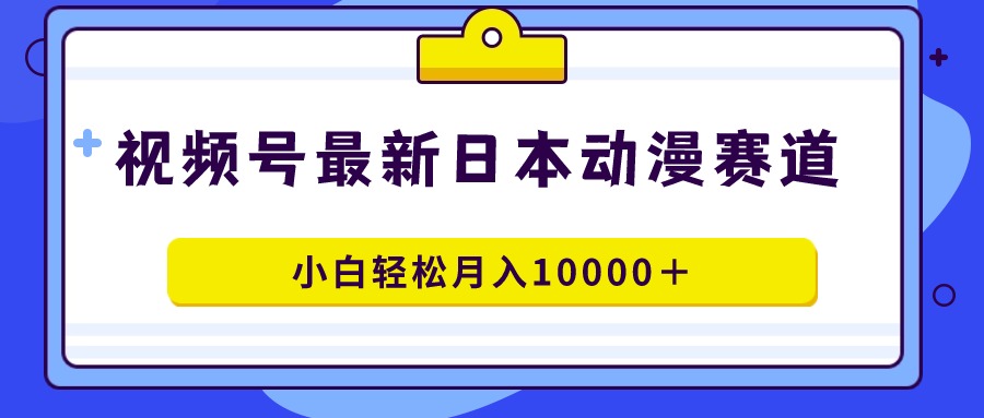 （9176期）视频号日本动漫蓝海赛道，100%原创，小白轻松月入10000＋-云帆学社