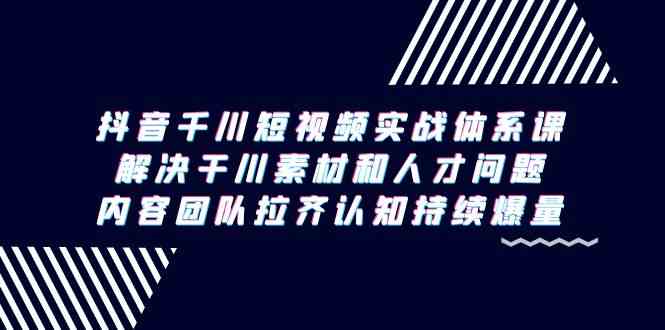 抖音千川短视频实战体系课，解决干川素材和人才问题，内容团队拉齐认知持续爆量-云帆学社