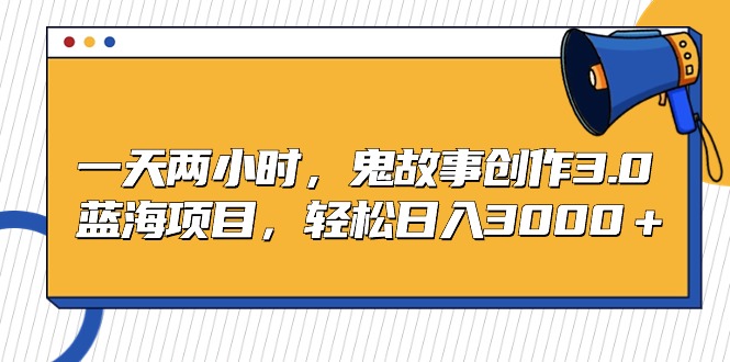 （9198期）一天两小时，鬼故事创作3.0，蓝海项目，轻松日入3000＋-云帆学社