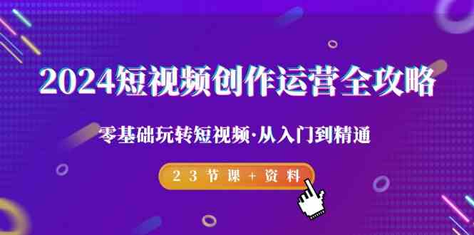 2024短视频创作运营全攻略，零基础玩转短视频·从入门到精通-23节课+资料-云帆学社