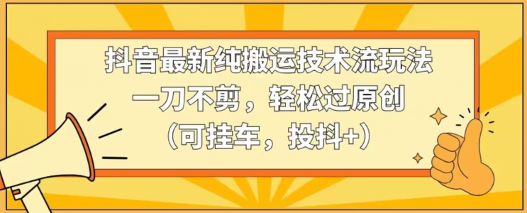 抖音最新纯搬运技术流玩法，一刀不剪，轻松过原创（可挂车，投抖+）-云帆学社