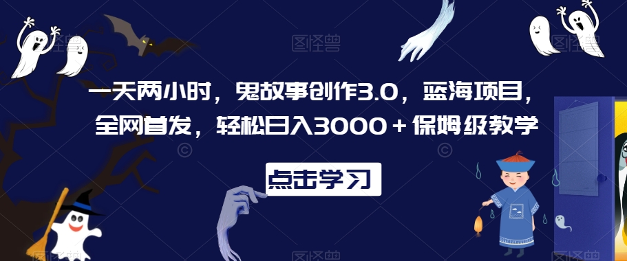 一天两小时，鬼故事创作3.0，蓝海项目，全网首发，轻松日入3000＋保姆级教学-云帆学社