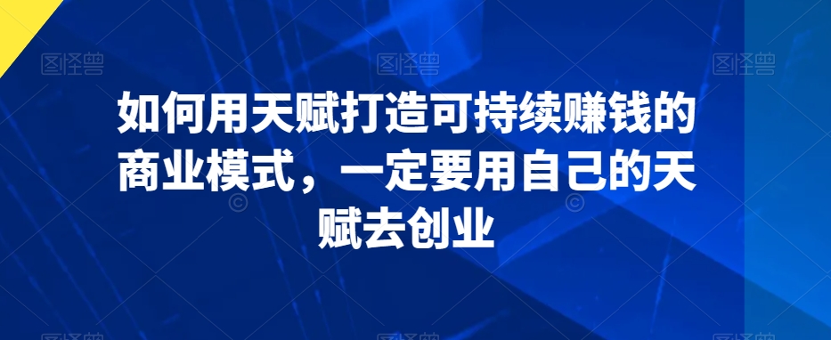 如何用天赋打造可持续赚钱的商业模式，一定要用自己的天赋去创业-云帆学社