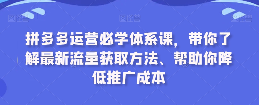 拼多多运营必学体系课，带你了解最新流量获取方法、帮助你降低推广成本-云帆学社