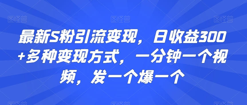 最新S粉引流变现，日收益300+多种变现方式，一分钟一个视频，发一个爆一个-云帆学社