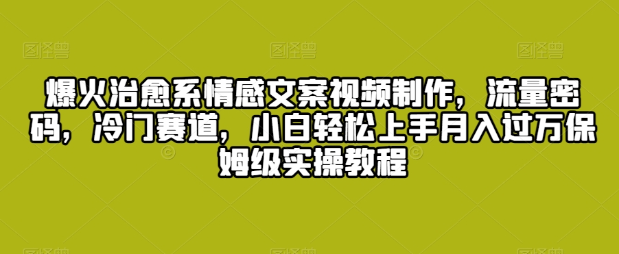 爆火治愈系情感文案视频制作，流量密码，冷门赛道，小白轻松上手月入过万保姆级实操教程-云帆学社