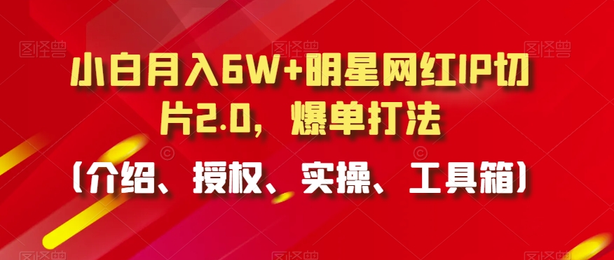 小白月入6W+明星网红IP切片2.0，爆单打法（介绍、授权、实操、工具箱）-云帆学社