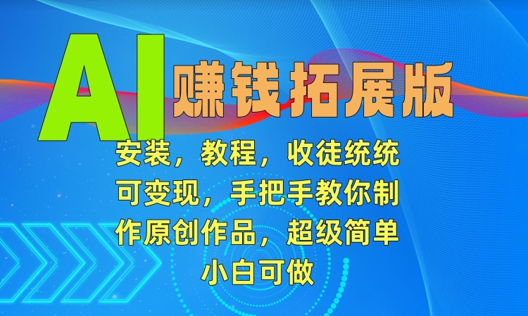 AI赚钱拓展版，安装，教程，收徒统统可变现，手把手教你制作原创作品，超级简单，小白可做-云帆学社