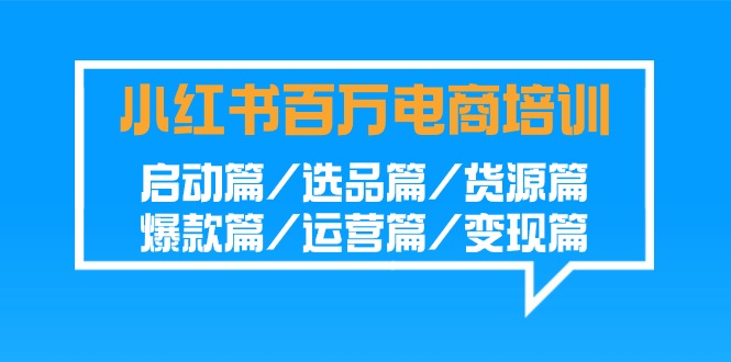 （9206期）小红书-百万电商培训班：启动篇/选品篇/货源篇/爆款篇/运营篇/变现篇-云帆学社