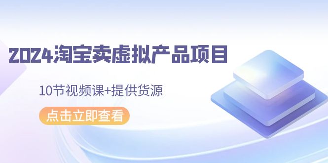 2024淘宝卖虚拟产品项目，10节视频课+提供货源-云帆学社