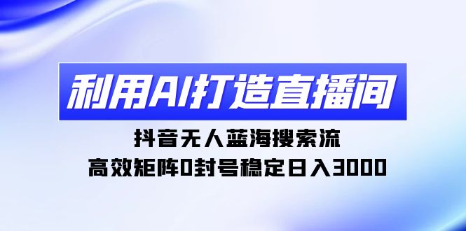 （9210期）利用AI打造直播间，抖音无人蓝海搜索流，高效矩阵0封号稳定日入3000-云帆学社