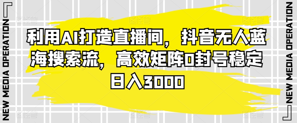 利用AI打造直播间，抖音无人蓝海搜索流，高效矩阵0封号稳定日入3000-云帆学社