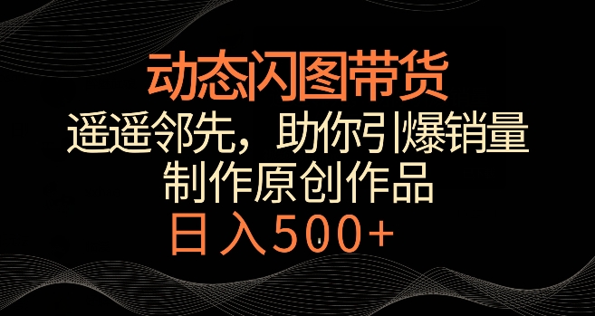 动态闪图带货，遥遥领先，冷门玩法，助你轻松引爆销量，日赚500+-云帆学社