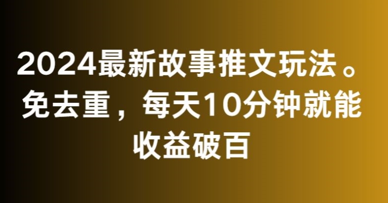 2024最新故事推文玩法，免去重，每天10分钟就能收益破百-云帆学社