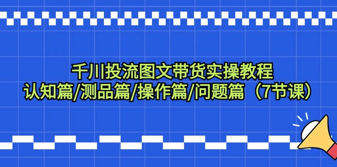 （9225期）千川投流图文带货实操教程：认知篇/测品篇/操作篇/问题篇（7节课）-云帆学社