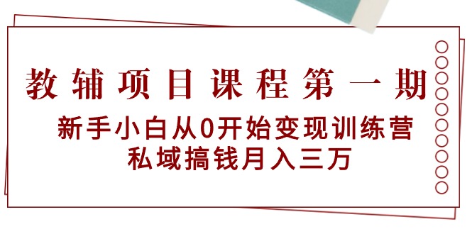 （9227期）教辅项目课程第一期：新手小白从0开始变现训练营  私域搞钱月入三万-云帆学社