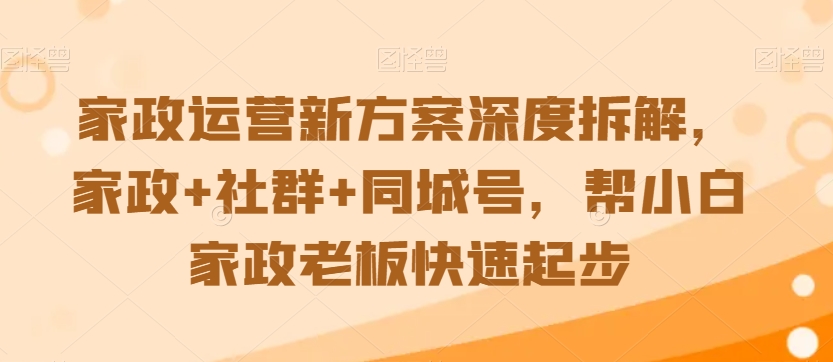 家政运营新方案深度拆解，家政+社群+同城号，帮小白家政老板快速起步-云帆学社