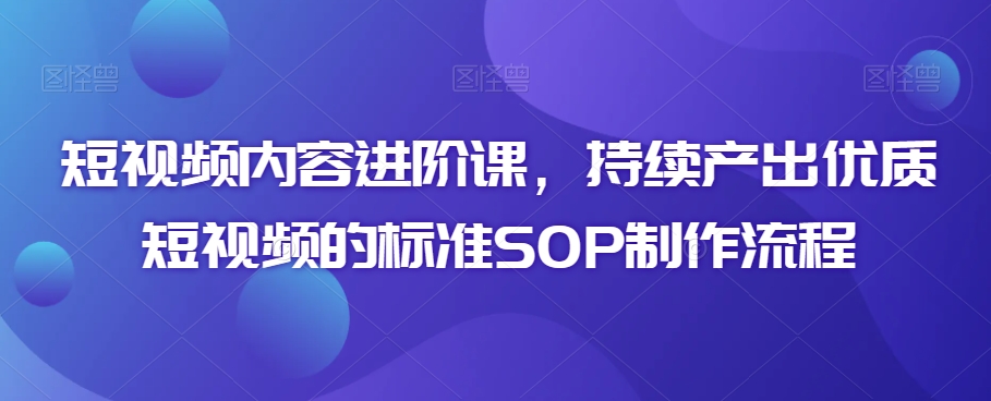 短视频内容进阶课，持续产出优质短视频的标准SOP制作流程-云帆学社