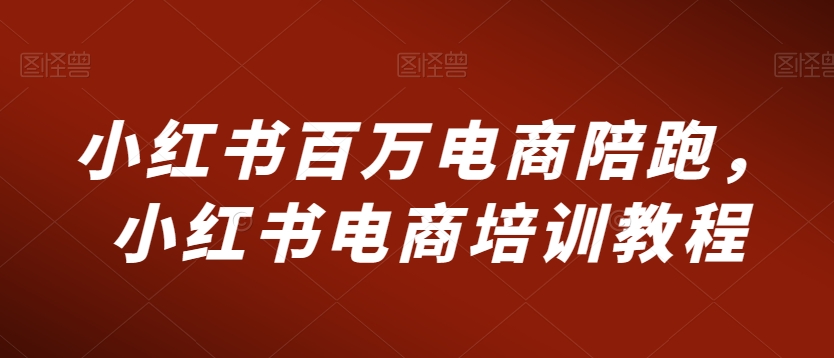 小红书百万电商陪跑，小红书电商培训教程-云帆学社