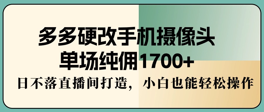 （9228期）多多硬改手机摄像头，单场纯佣1700+，日不落直播间打造，小白也能轻松操作-云帆学社