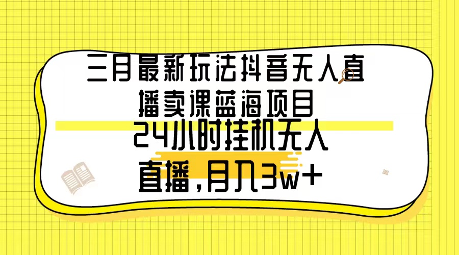 （9229期）三月最新玩法抖音无人直播卖课蓝海项目，24小时无人直播，月入3w+-云帆学社