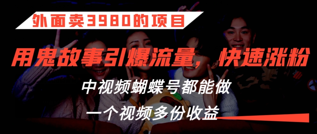 外面卖3980的项目，鬼故事引爆流量打法，中视频、蝴蝶号都能做，一个视频多份收益-云帆学社